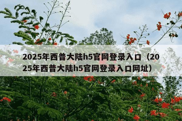 2025年西普大陆h5官网登录入口（2025年西普大陆h5官网登录入口网址）