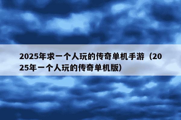 2025年求一个人玩的传奇单机手游（2025年一个人玩的传奇单机版）