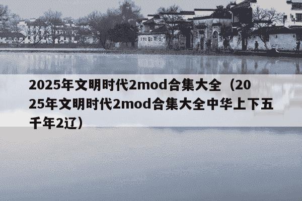 2025年文明时代2mod合集大全（2025年文明时代2mod合集大全中华上下五千年2辽）