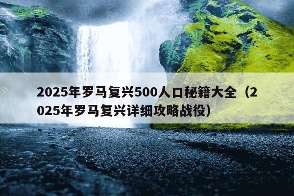 2025年罗马复兴500人口秘籍大全（2025年罗马复兴详细攻略战役）