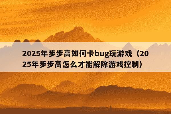 2025年步步高如何卡bug玩游戏（2025年步步高怎么才能解除游戏控制）