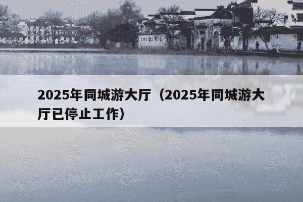 2025年同城游大厅（2025年同城游大厅已停止工作）