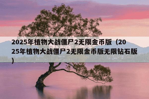 2025年植物大战僵尸2无限金币版（2025年植物大战僵尸2无限金币版无限钻石版）