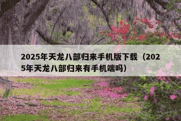 2025年天龙八部归来手机版下载（2025年天龙八部归来有手机端吗）