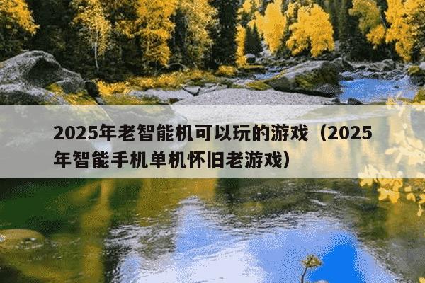 2025年老智能机可以玩的游戏（2025年智能手机单机怀旧老游戏）