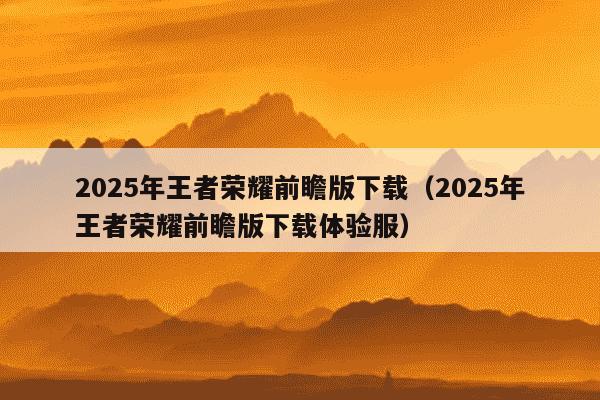 2025年王者荣耀前瞻版下载（2025年王者荣耀前瞻版下载体验服）