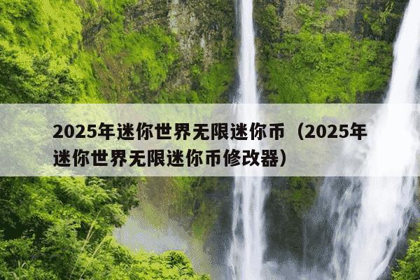 2025年迷你世界无限迷你币（2025年迷你世界无限迷你币修改器）