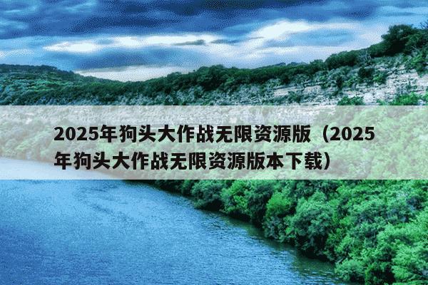 2025年狗头大作战无限资源版（2025年狗头大作战无限资源版本下载）