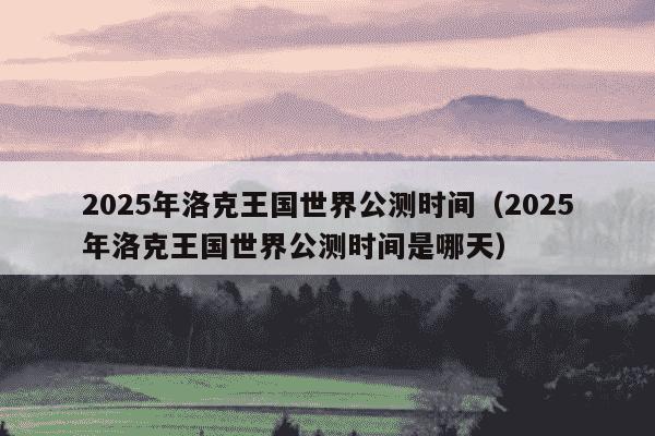 2025年洛克王国世界公测时间（2025年洛克王国世界公测时间是哪天）