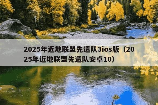 2025年近地联盟先遣队3ios版（2025年近地联盟先遣队安卓10）
