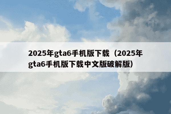 2025年gta6手机版下载（2025年gta6手机版下载中文版破解版）