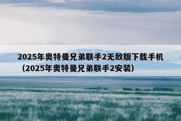 2025年奥特曼兄弟联手2无敌版下载手机（2025年奥特曼兄弟联手2安装）