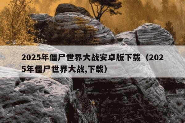 2025年僵尸世界大战安卓版下载（2025年僵尸世界大战,下载）