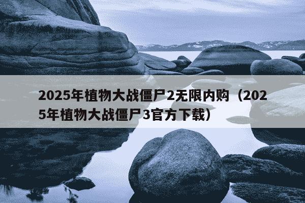 2025年植物大战僵尸2无限内购（2025年植物大战僵尸3官方下载）