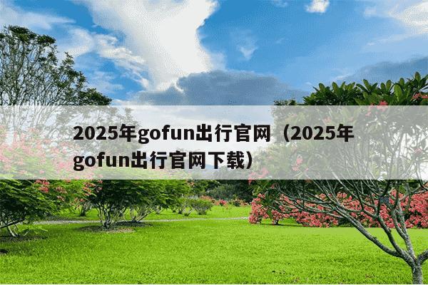 2025年gofun出行官网（2025年gofun出行官网下载）