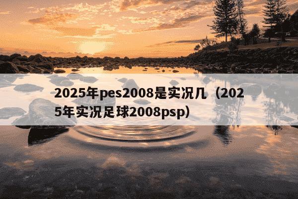2025年pes2008是实况几（2025年实况足球2008psp）