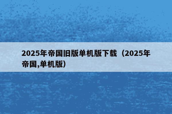 2025年帝国旧版单机版下载（2025年帝国,单机版）