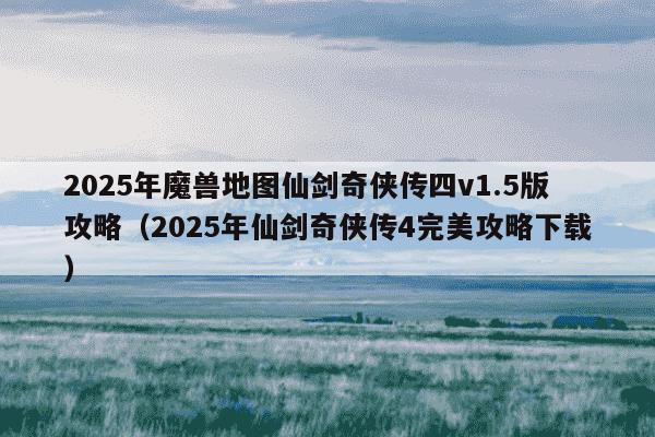 2025年魔兽地图仙剑奇侠传四v1.5版攻略（2025年仙剑奇侠传4完美攻略下载）