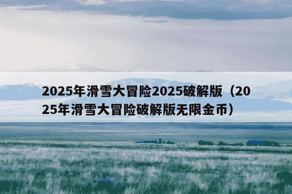 2025年滑雪大冒险2025破解版（2025年滑雪大冒险破解版无限金币）