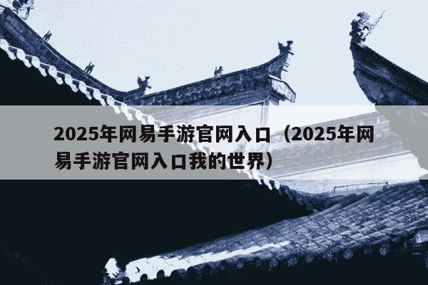 2025年网易手游官网入口（2025年网易手游官网入口我的世界）