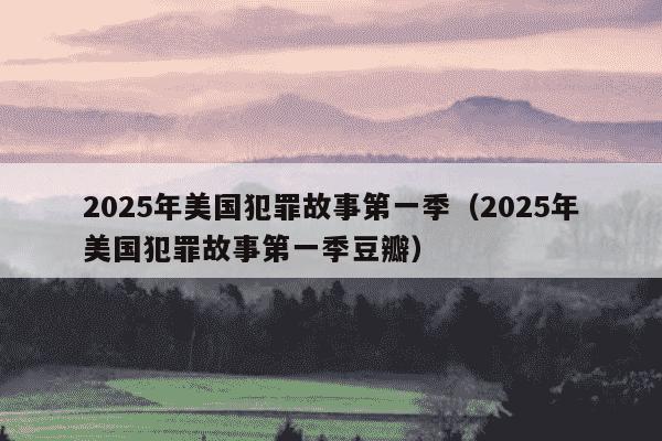 2025年美国犯罪故事第一季（2025年美国犯罪故事第一季豆瓣）