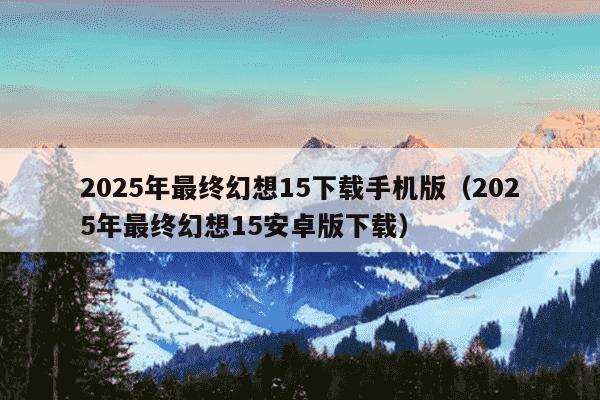 2025年最终幻想15下载手机版（2025年最终幻想15安卓版下载）