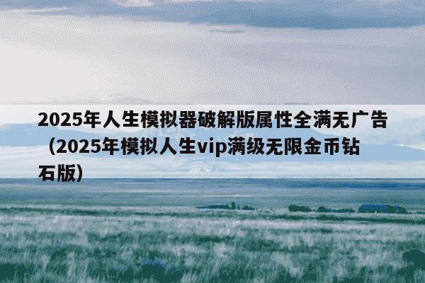 2025年人生模拟器破解版属性全满无广告（2025年模拟人生vip满级无限金币钻石版）