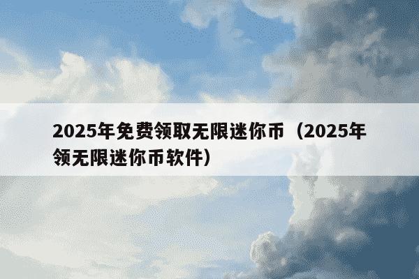 2025年免费领取无限迷你币（2025年领无限迷你币软件）