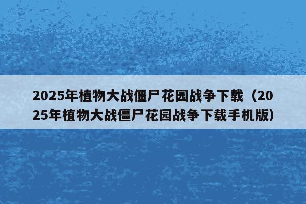 2025年植物大战僵尸花园战争下载（2025年植物大战僵尸花园战争下载手机版）