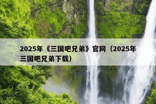 2025年《三国吧兄弟》官网（2025年三国吧兄弟下载）