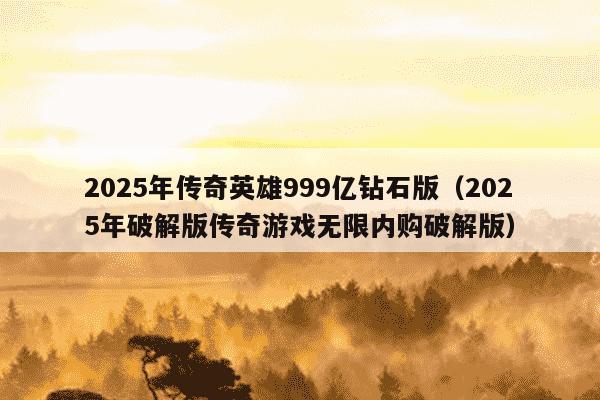 2025年传奇英雄999亿钻石版（2025年破解版传奇游戏无限内购破解版）