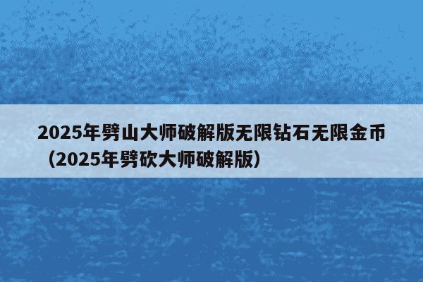 2025年劈山大师破解版无限钻石无限金币（2025年劈砍大师破解版）