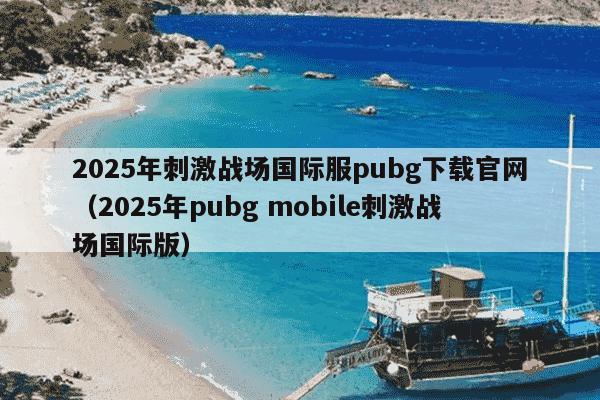 2025年刺激战场国际服pubg下载官网（2025年pubg mobile刺激战场国际版）