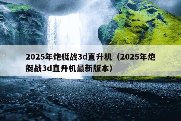 2025年炮艇战3d直升机（2025年炮艇战3d直升机最新版本）