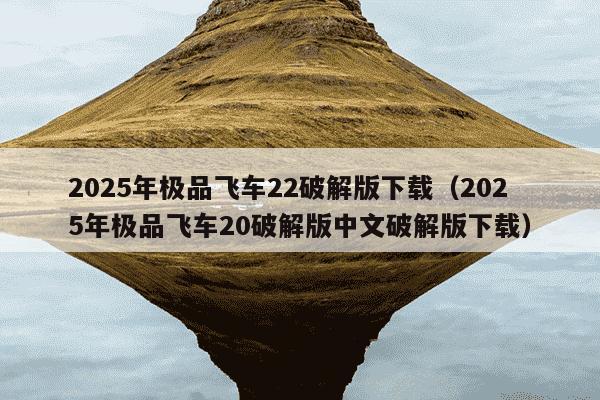 2025年极品飞车22破解版下载（2025年极品飞车20破解版中文破解版下载）