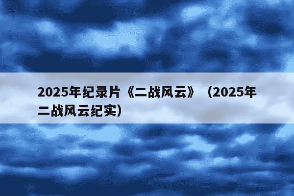 2025年纪录片《二战风云》（2025年二战风云纪实）
