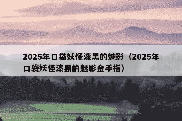 2025年口袋妖怪漆黑的魅影（2025年口袋妖怪漆黑的魅影金手指）