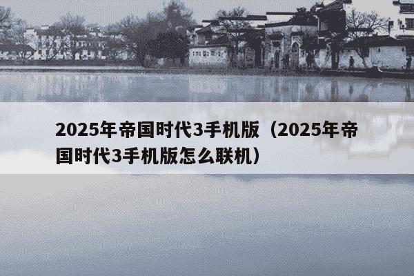 2025年帝国时代3手机版（2025年帝国时代3手机版怎么联机）