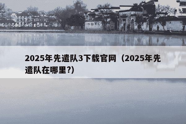 2025年先遣队3下载官网（2025年先遣队在哪里?）