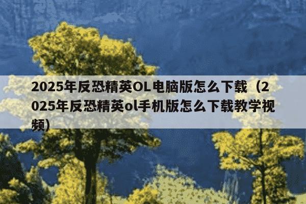 2025年反恐精英OL电脑版怎么下载（2025年反恐精英ol手机版怎么下载教学视频）