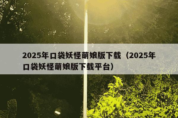 2025年口袋妖怪萌娘版下载（2025年口袋妖怪萌娘版下载平台）