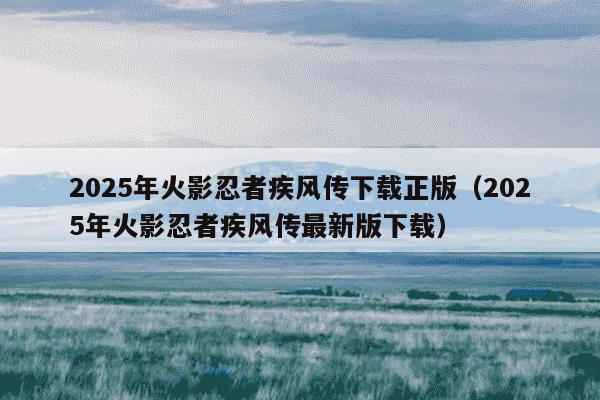 2025年火影忍者疾风传下载正版（2025年火影忍者疾风传最新版下载）