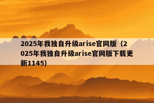 2025年我独自升级arise官网版（2025年我独自升级arise官网版下载更新1145）