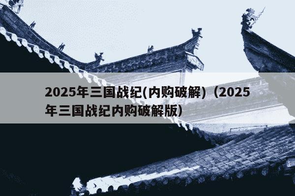 2025年三国战纪(内购破解)(2025年三国战纪内购破解版)