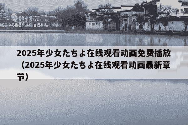 2025年少女たちよ在线观看动画免费播放（2025年少女たちよ在线观看动画最新章节）
