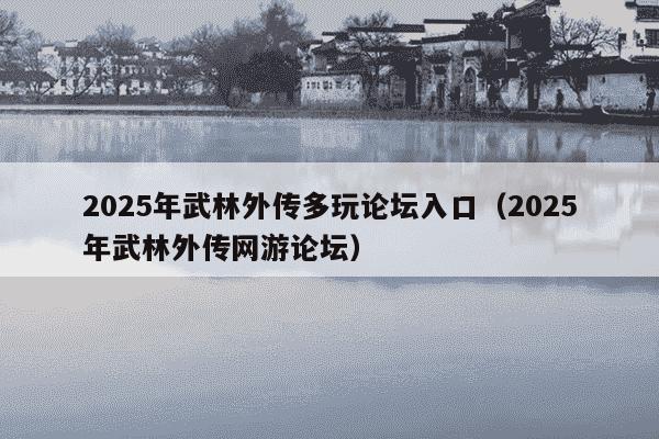 2025年武林外传多玩论坛入口（2025年武林外传网游论坛）
