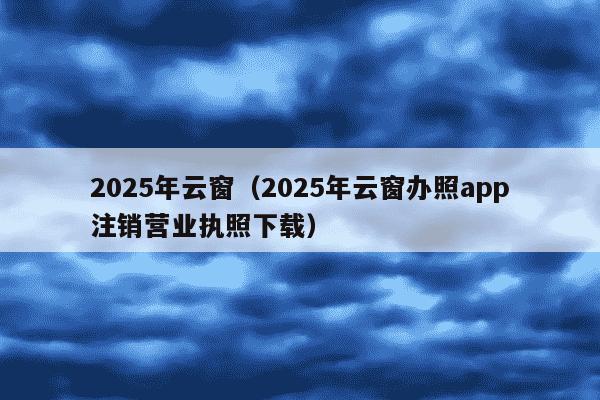 2025年云窗（2025年云窗办照app注销营业执照下载）
