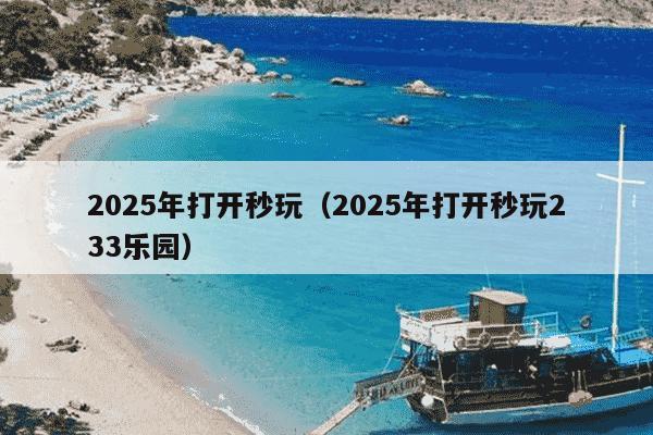 2025年打开秒玩（2025年打开秒玩233乐园）