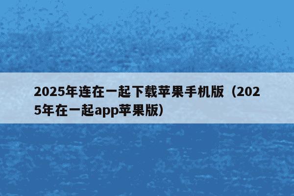 2025年连在一起下载苹果手机版（2025年在一起app苹果版）