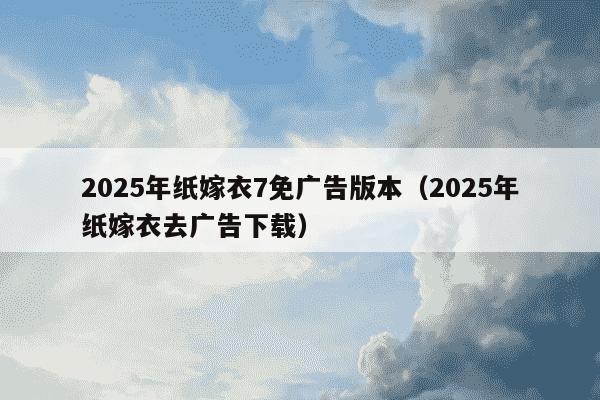 2025年纸嫁衣7免广告版本（2025年纸嫁衣去广告下载）